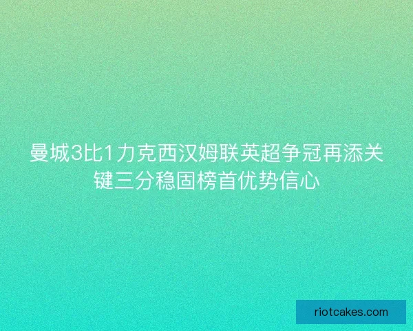 曼城3比1力克西汉姆联英超争冠再添关键三分稳固榜首优势信心