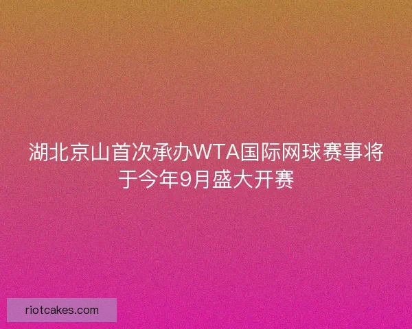 湖北京山首次承办WTA国际网球赛事将于今年9月盛大开赛