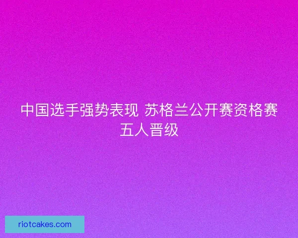 中国选手强势表现 苏格兰公开赛资格赛五人晋级
