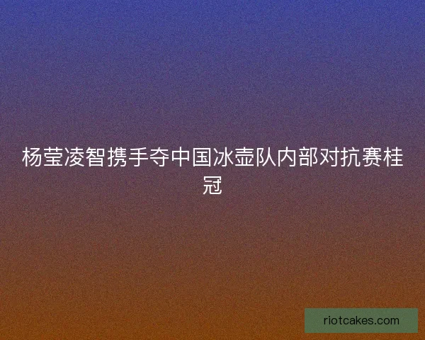杨莹凌智携手夺中国冰壶队内部对抗赛桂冠