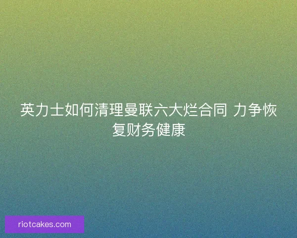 英力士如何清理曼联六大烂合同 力争恢复财务健康