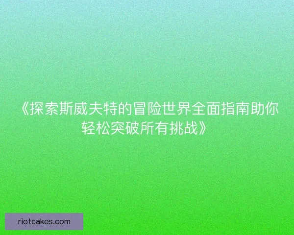 《探索斯威夫特的冒险世界全面指南助你轻松突破所有挑战》