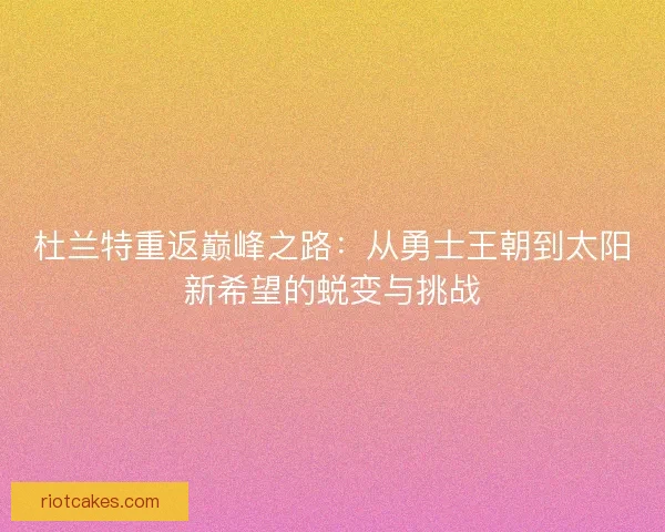 杜兰特重返巅峰之路：从勇士王朝到太阳新希望的蜕变与挑战