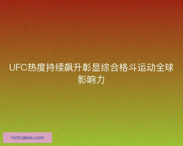 UFC热度持续飙升彰显综合格斗运动全球影响力