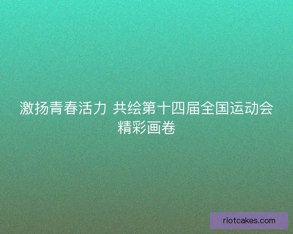 激扬青春活力 共绘第十四届全国运动会精彩画卷
