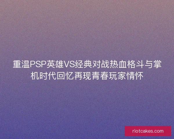 重温PSP英雄VS经典对战热血格斗与掌机时代回忆再现青春玩家情怀