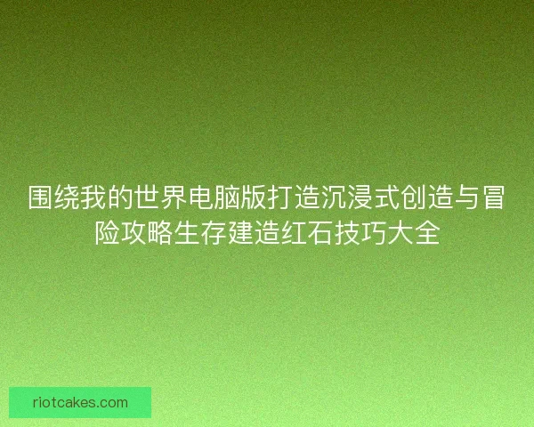 围绕我的世界电脑版打造沉浸式创造与冒险攻略生存建造红石技巧大全