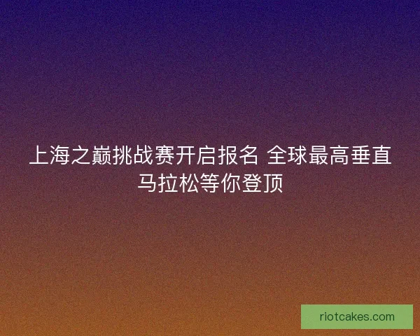上海之巅挑战赛开启报名 全球最高垂直马拉松等你登顶