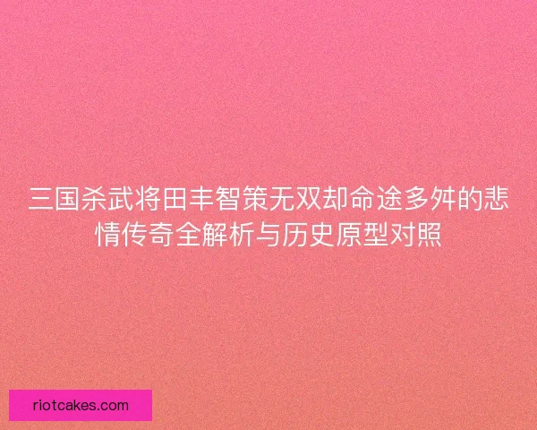 三国杀武将田丰智策无双却命途多舛的悲情传奇全解析与历史原型对照