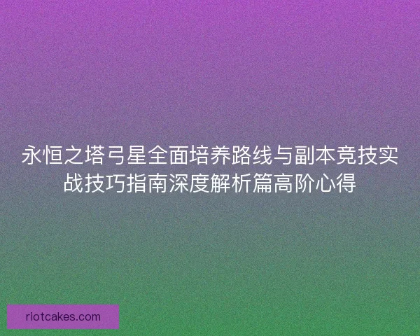 永恒之塔弓星全面培养路线与副本竞技实战技巧指南深度解析篇高阶心得