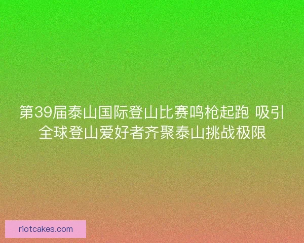 第39届泰山国际登山比赛鸣枪起跑 吸引全球登山爱好者齐聚泰山挑战极限